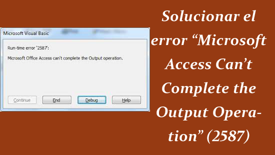 solucionar el error “Microsoft Access Can’t Complete the Output Operation” (2587)